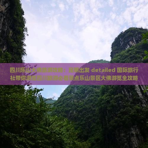 四川乐山大佛旅游攻略：昆明出发 detailed 国际旅行社带你游览四川旅游必看景点乐山景区大佛游览全攻略