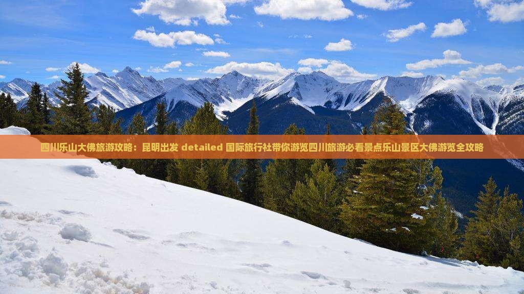四川乐山大佛旅游攻略：昆明出发 detailed 国际旅行社带你游览四川旅游必看景点乐山景区大佛游览全攻略
