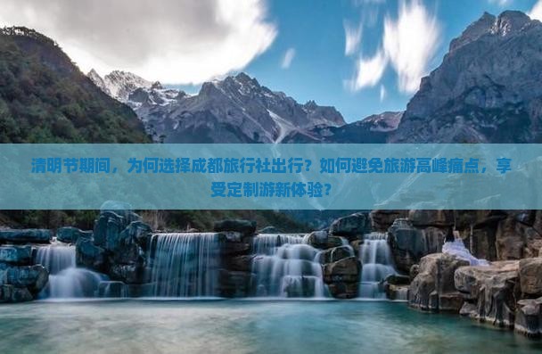 清明节期间，为何选择成都旅行社出行？如何避免旅游高峰痛点，享受定制游新体验？