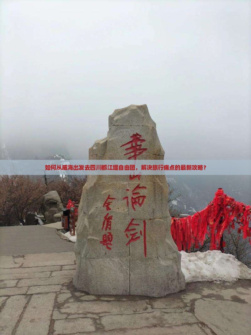 如何从威海出发去四川都江堰自由团，解决旅行痛点的最新攻略？
