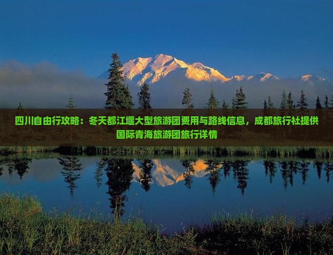 四川自由行攻略：冬天都江堰大型旅游团费用与路线信息，成都旅行社提供国际青海旅游团旅行详情
