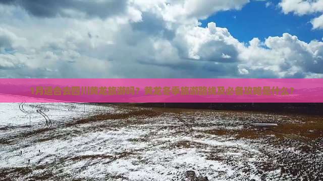 1月适合去四川黄龙旅游吗？黄龙冬季旅游路线及必备攻略是什么？