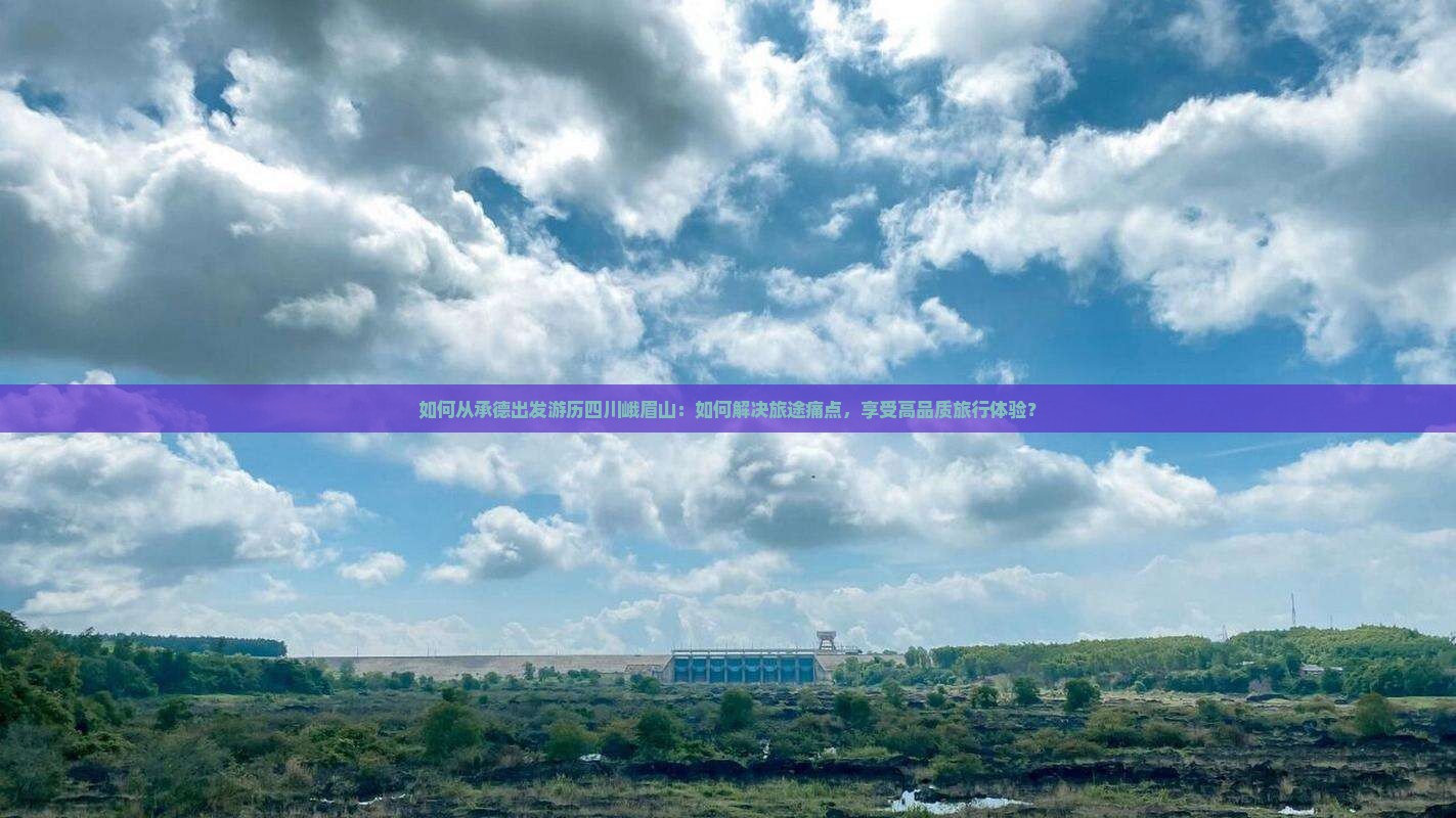 如何从承德出发游历四川峨眉山：如何解决旅途痛点，享受高品质旅行体验？