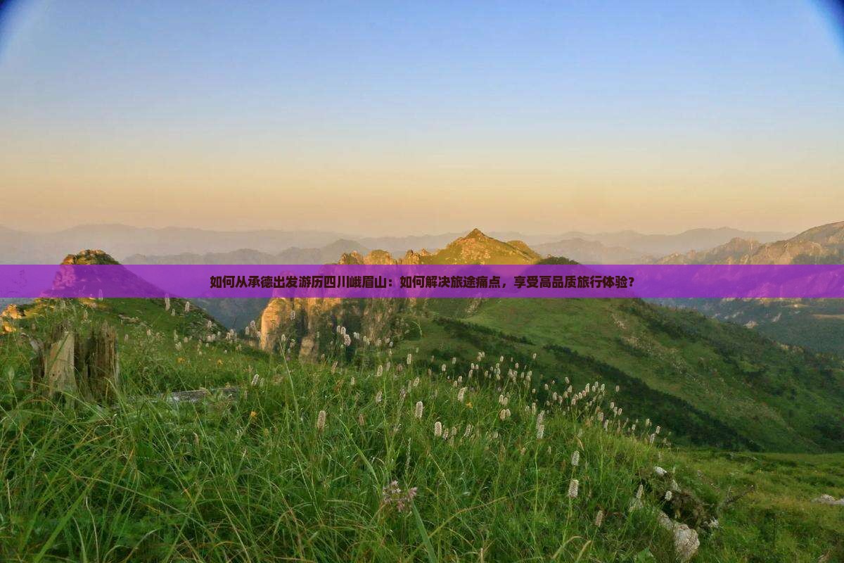 如何从承德出发游历四川峨眉山：如何解决旅途痛点，享受高品质旅行体验？