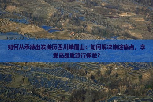 如何从承德出发游历四川峨眉山：如何解决旅途痛点，享受高品质旅行体验？