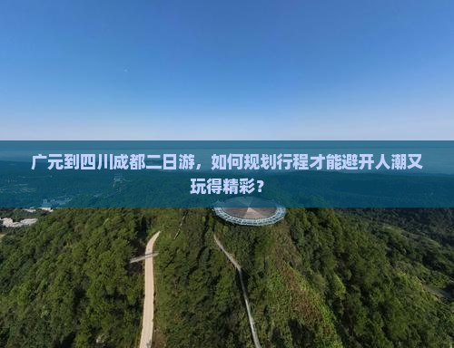 广元到四川成都二日游，如何规划行程才能避开人潮又玩得精彩？