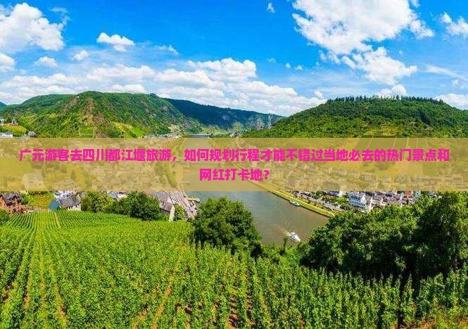 广元游客去四川都江堰旅游，如何规划行程才能不错过当地必去的热门景点和网红打卡地？