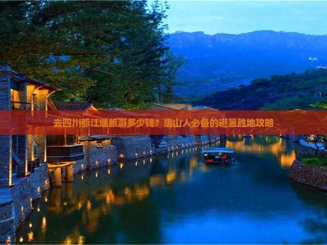 去四川都江堰旅游多少钱？唐山人必备的避暑胜地攻略