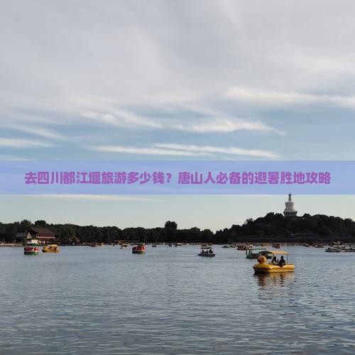 去四川都江堰旅游多少钱？唐山人必备的避暑胜地攻略