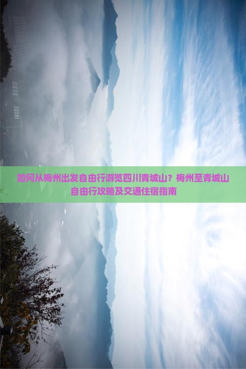 如何从梅州出发自由行游览四川青城山？梅州至青城山自由行攻略及交通住宿指南
