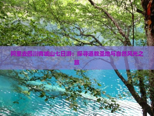 阿里去四川青城山七日游：探寻道教圣地与自然风光之旅
