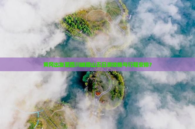 黄冈出发至四川峨眉山五日游攻略与行程安排? 黄冈出发至四川峨眉山五日游攻略与行程安排?