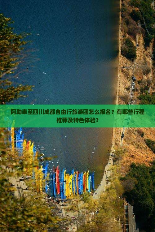阿勒泰至四川成都自由行旅游团怎么报名？有哪些行程推荐及特色体验？