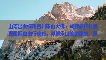 山南出发探秘四川乐山大佛：成都旅行社呈现国际自由行攻略，详解乐山旅游路线、景区费用与必看景点游玩指南