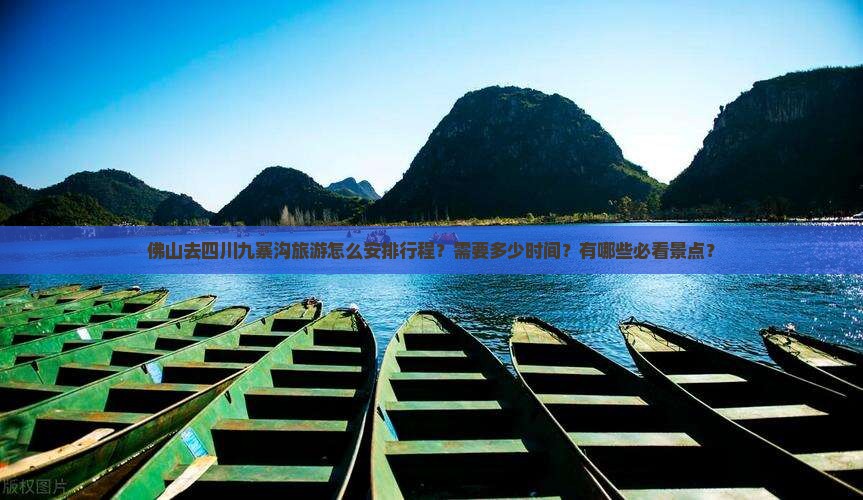 佛山去四川九寨沟旅游怎么安排行程？需要多少时间？有哪些必看景点？