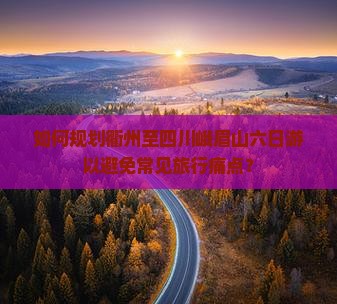 如何规划衢州至四川峨眉山六日游以避免常见旅行痛点？