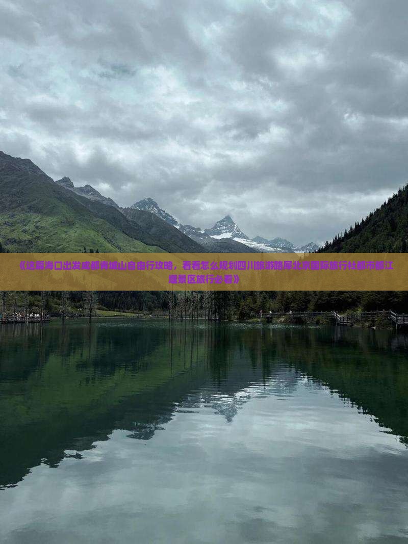 《这篇海口出发成都青城山自由行攻略，看看怎么规划四川旅游路犀北京国际旅行社都市都江堰景区旅行必看》
