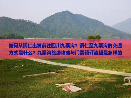 如何从铜仁出发前往四川九寨沟？铜仁至九寨沟的交通方式是什么？九寨沟旅游攻略与门票预订流程是怎样的？