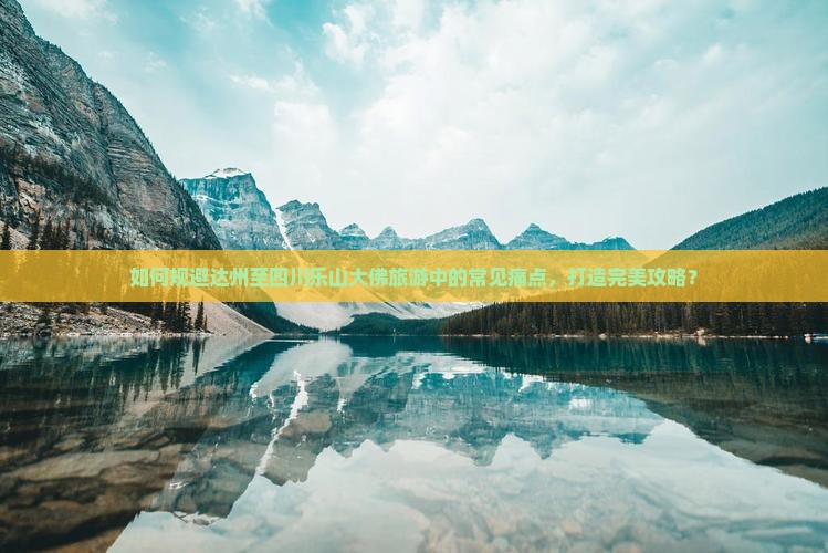 如何规避达州至四川乐山大佛旅游中的常见痛点，打造完美攻略？