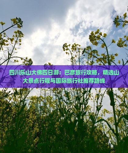 四川乐山大佛四日游：巴彦旅行攻略，精选山大景点行程与国际旅行社推荐路线
