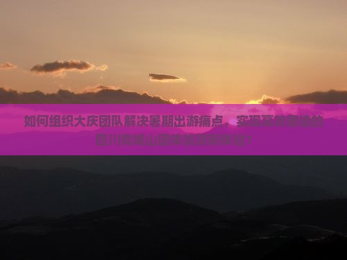 如何组织大庆团队解决暑期出游痛点，实现高效便捷的四川青城山团体旅游新体验？
