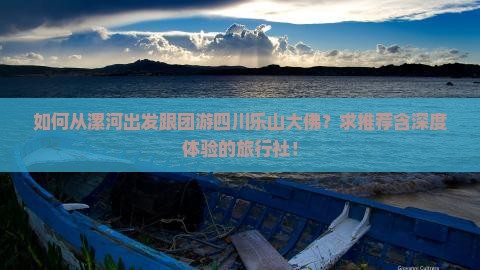 如何从漯河出发跟团游四川乐山大佛？求推荐含深度体验的旅行社！