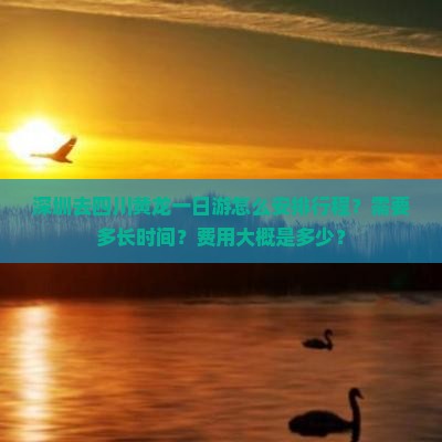 深圳去四川黄龙一日游怎么安排行程？需要多长时间？费用大概是多少？