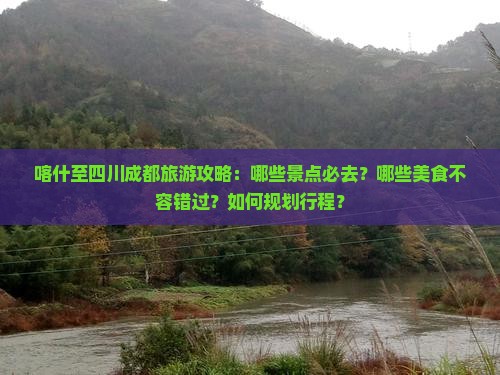 喀什至四川成都旅游攻略：哪些景点必去？哪些美食不容错过？如何规划行程？