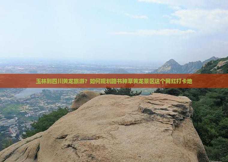 玉林到四川黄龙旅游？如何规划路书种草黄龙景区这个网红打卡地