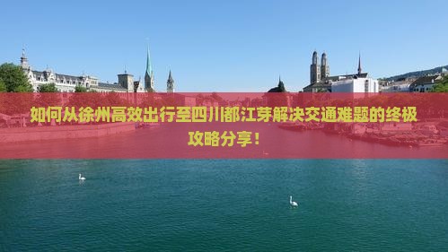 如何从徐州高效出行至四川都江芽解决交通难题的终极攻略分享！