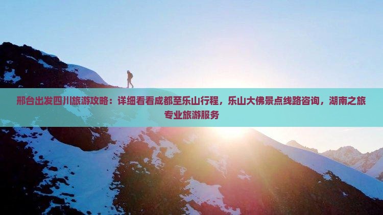 邢台出发四川旅游攻略：详细看看成都至乐山行程，乐山大佛景点线路咨询，湖南之旅专业旅游服务