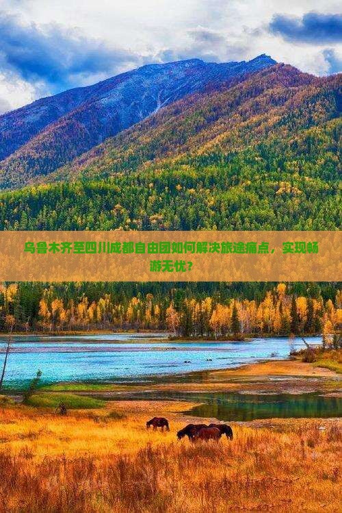 乌鲁木齐至四川成都自由团如何解决旅途痛点，实现畅游无忧？