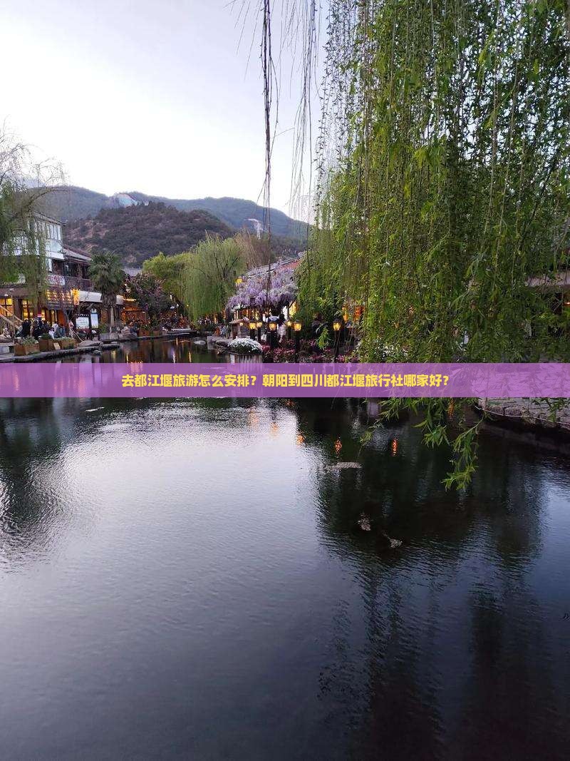 去都江堰旅游怎么安排？朝阳到四川都江堰旅行社哪家好？