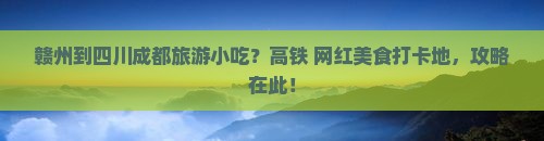 赣州到四川成都旅游小吃？高铁+网红美食打卡地，攻略在此！