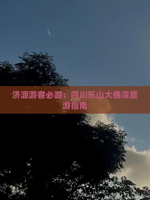 济源游客必游：四川乐山大佛深度游指南