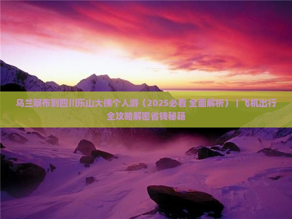 乌兰察布到四川乐山大佛个人游