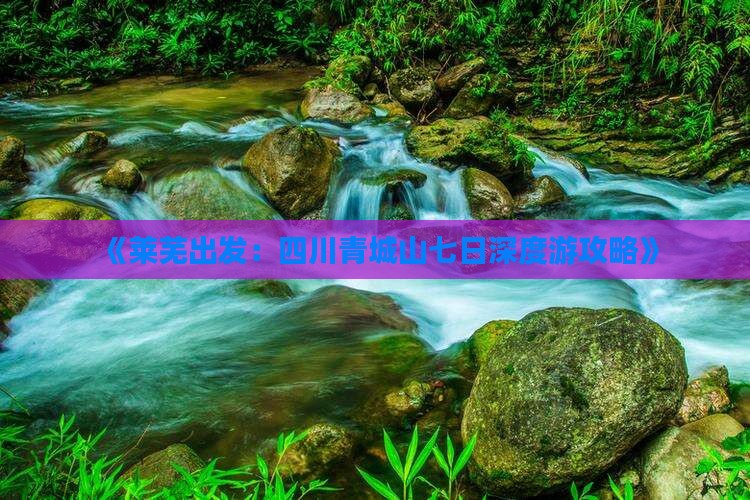 《莱芜出发：四川青城山七日深度游攻略》