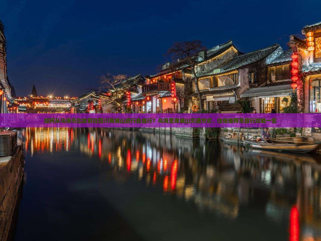 如何从乌海市出发前往四川青城山进行自由行？乌海至青城山交通方式、住宿推荐及旅行攻略一览