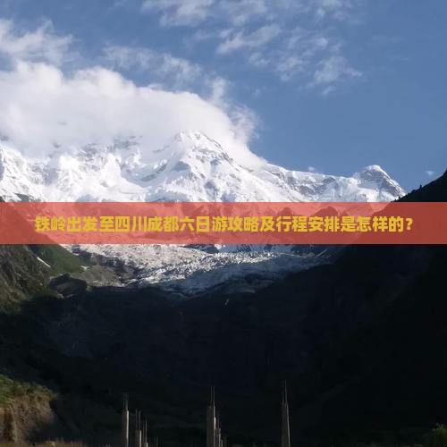 铁岭出发至四川成都六日游攻略及行程安排是怎样的？