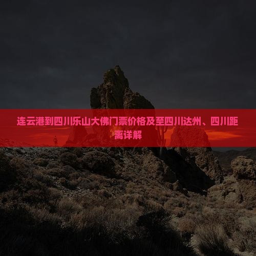 连云港到四川乐山大佛门票价格及至四川达州、四川距离详解