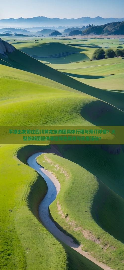 平凉出发前往四川黄龙旅游团具体行程与预订详情？大型旅游团提供哪些特色服务与优惠活动？