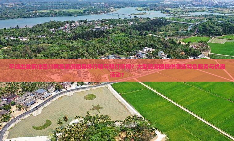 平凉出发前往四川黄龙旅游团具体行程与预订详情？大型旅游团提供哪些特色服务与优惠活动？