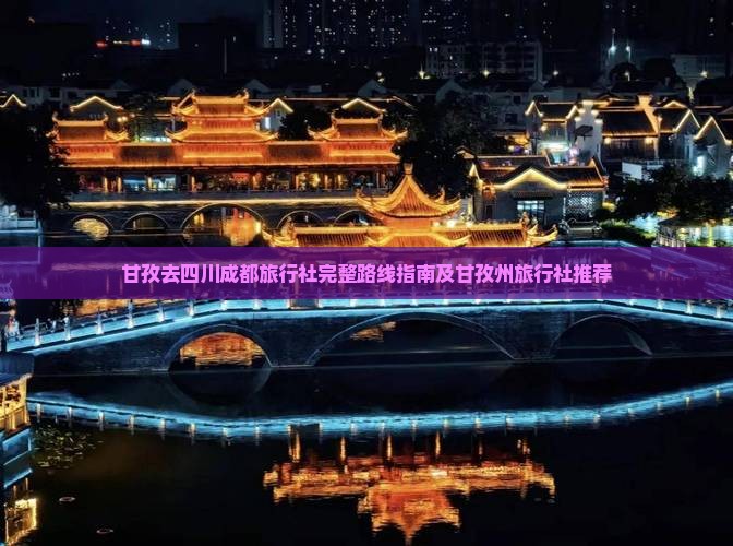 甘孜去四川成都旅行社完整路线指南及甘孜州旅行社推荐