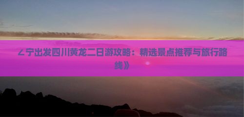 ∠宁出发四川黄龙二日游攻略：精选景点推荐与旅行路线》