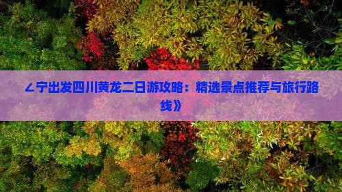 ∠宁出发四川黄龙二日游攻略：精选景点推荐与旅行路线》