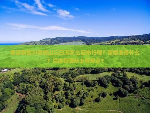 果洛到四川青城山三日游怎么安排行程？需要准备什么？沿途有哪些必看景点？