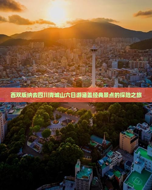西双版纳去四川青城山六日游涵盖经典景点的探险之旅