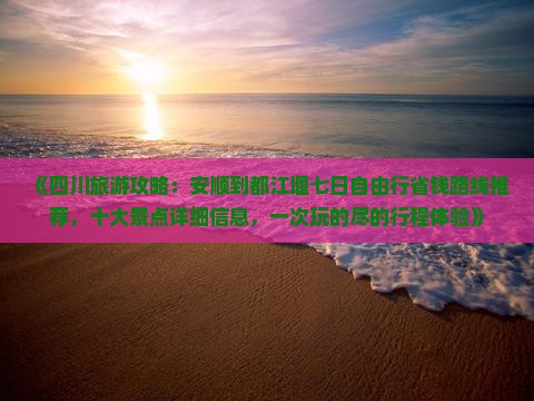 《四川旅游攻略：安顺到都江堰七日自由行省钱路线推荐，十大景点详细信息，一次玩的尽的行程体验》