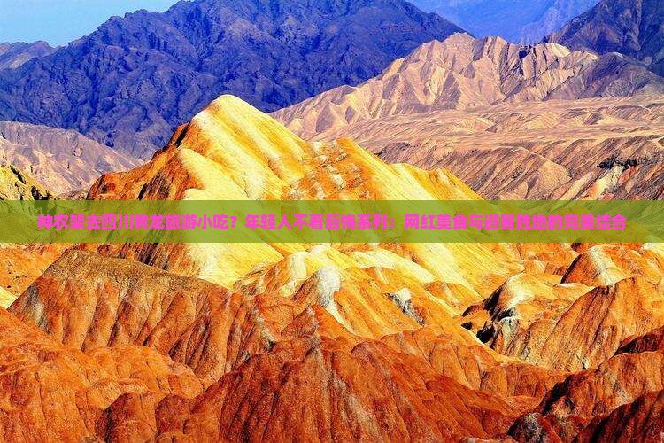 神农架去四川黄龙旅游小吃？年轻人不看后悔系列：网红美食与避暑胜地的完美结合