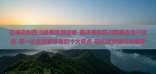 日喀则到四川成都旅游攻略-最详细的四川成都自由行信息-第一次去成都必看的十大景点-四川旅游旅行社推荐